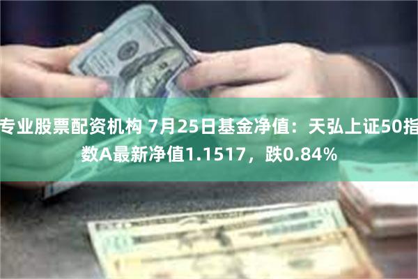 专业股票配资机构 7月25日基金净值：天弘上证50指数A最新净值1.1517，跌0.84%