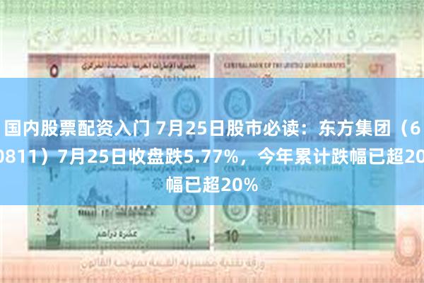 国内股票配资入门 7月25日股市必读：东方集团（600811）7月25日收盘跌5.77%，今年累计跌幅已超20%