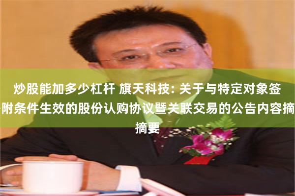 炒股能加多少杠杆 旗天科技: 关于与特定对象签署附条件生效的股份认购协议暨关联交易的公告内容摘要