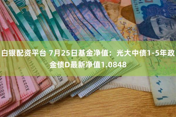 白银配资平台 7月25日基金净值：光大中债1-5年政金债D最新净值1.0848