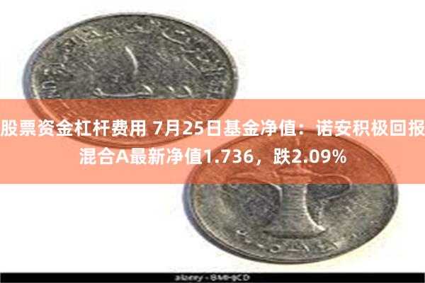 股票资金杠杆费用 7月25日基金净值：诺安积极回报混合A最新净值1.736，跌2.09%