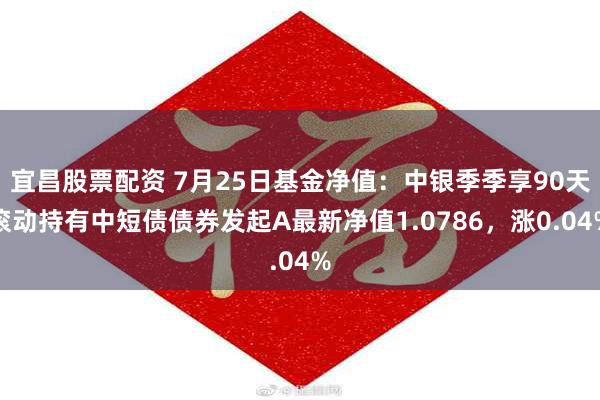 宜昌股票配资 7月25日基金净值：中银季季享90天滚动持有中短债债券发起A最新净值1.0786，涨0.04%