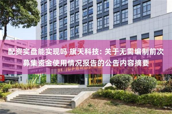 配资实盘能实现吗 旗天科技: 关于无需编制前次募集资金使用情况报告的公告内容摘要