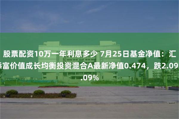 股票配资10万一年利息多少 7月25日基金净值：汇添富价值成长均衡投资混合A最新净值0.474，跌2.09%