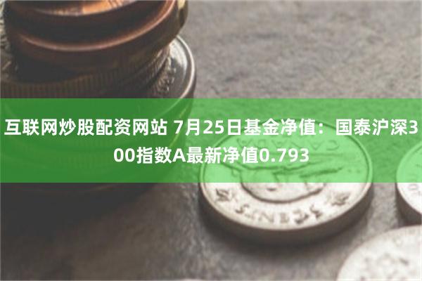 互联网炒股配资网站 7月25日基金净值：国泰沪深300指数A最新净值0.793