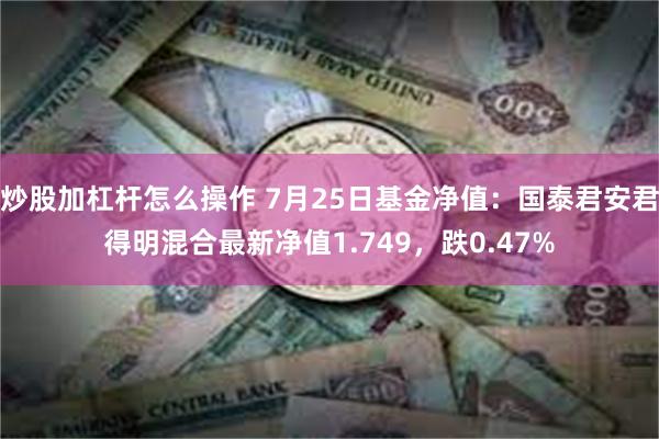 炒股加杠杆怎么操作 7月25日基金净值：国泰君安君得明混合最新净值1.749，跌0.47%