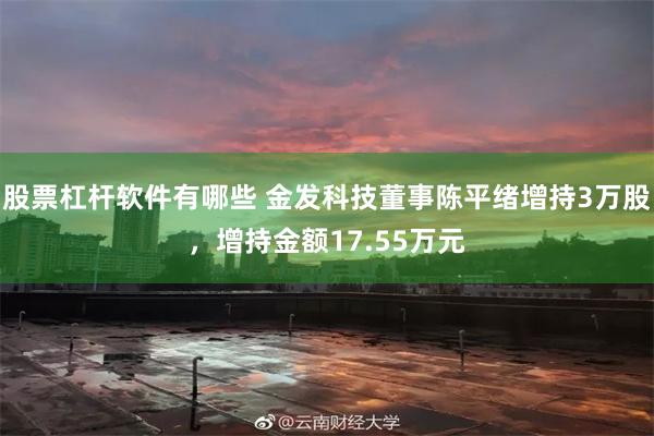 股票杠杆软件有哪些 金发科技董事陈平绪增持3万股，增持金额17.55万元