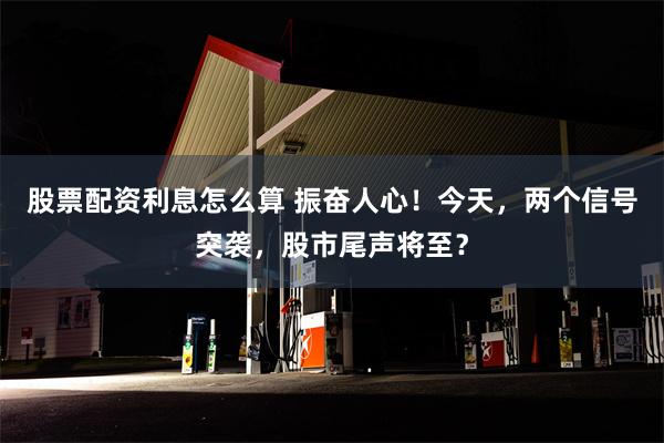 股票配资利息怎么算 振奋人心！今天，两个信号突袭，股市尾声将至？