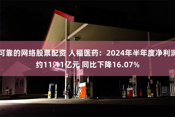 可靠的网络股票配资 人福医药：2024年半年度净利润约11.11亿元 同比下降16.07%