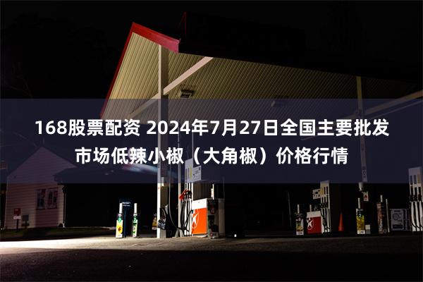 168股票配资 2024年7月27日全国主要批发市场低辣小椒（大角椒）价格行情