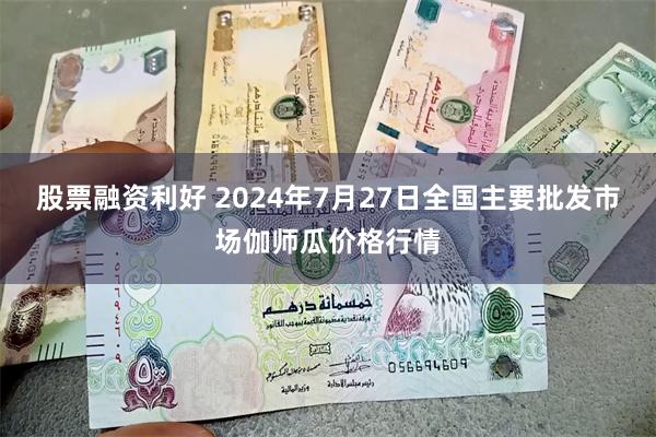 股票融资利好 2024年7月27日全国主要批发市场伽师瓜价格行情