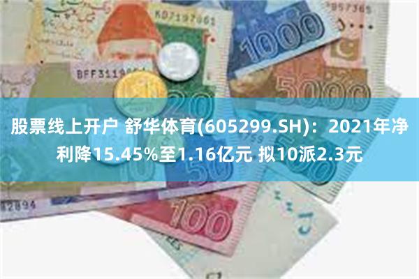 股票线上开户 舒华体育(605299.SH)：2021年净利降15.45%至1.16亿元 拟10派2.3元