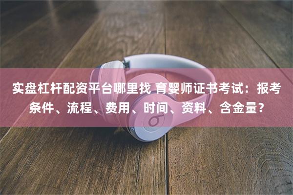 实盘杠杆配资平台哪里找 育婴师证书考试：报考条件、流程、费用、时间、资料、含金量？