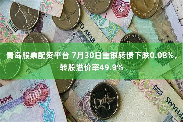 青岛股票配资平台 7月30日重银转债下跌0.08%，转股溢价率49.9%