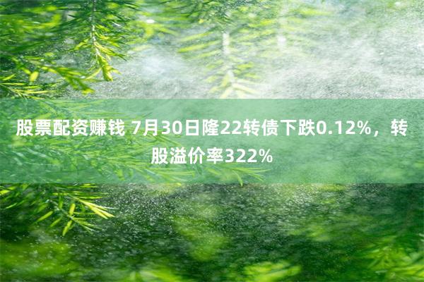 股票配资赚钱 7月30日隆22转债下跌0.12%，转股溢价率322%