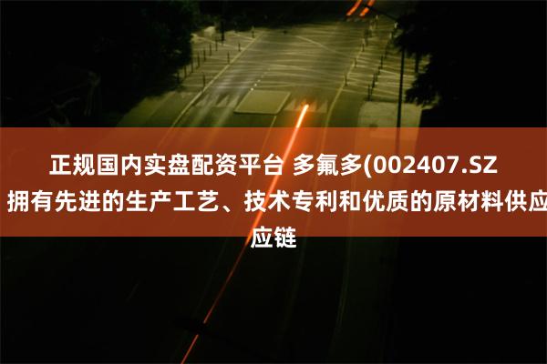 正规国内实盘配资平台 多氟多(002407.SZ)：拥有先进的生产工艺、技术专利和优质的原材料供应链