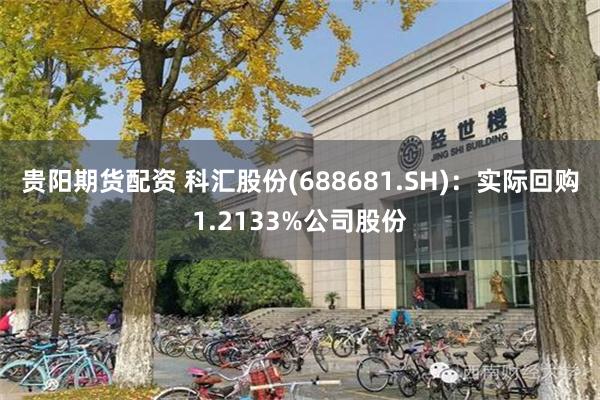 贵阳期货配资 科汇股份(688681.SH)：实际回购1.2133%公司股份