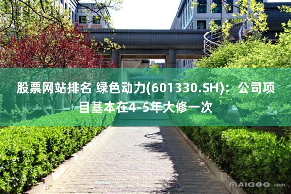 股票网站排名 绿色动力(601330.SH)：公司项目基本在4-5年大修一次