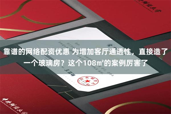 靠谱的网络配资优惠 为增加客厅通透性，直接造了一个玻璃房？这个108㎡的案例厉害了