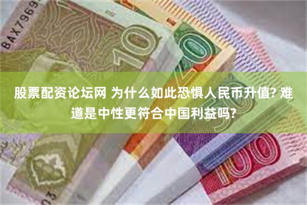 股票配资论坛网 为什么如此恐惧人民币升值? 难道是中性更符合中国利益吗?