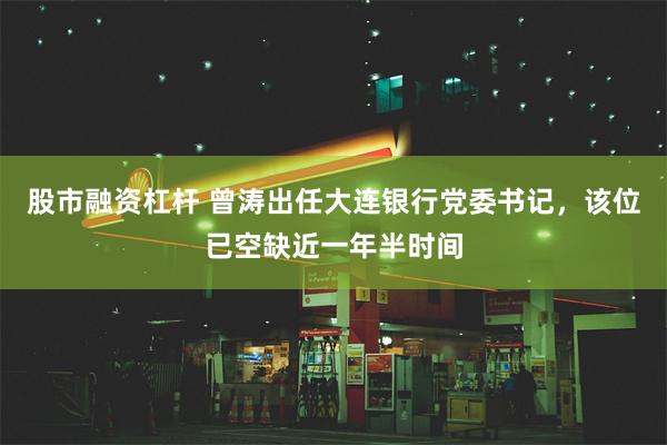 股市融资杠杆 曾涛出任大连银行党委书记，该位已空缺近一年半时间