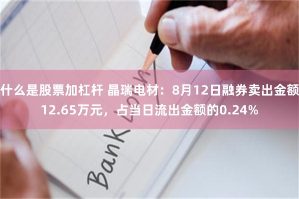 什么是股票加杠杆 晶瑞电材：8月12日融券卖出金额12.65万元，占当日流出金额的0.24%