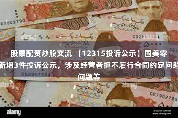 股票配资炒股交流 【12315投诉公示】国美零售新增3件投诉公示，涉及经营者拒不履行合同约定问题等