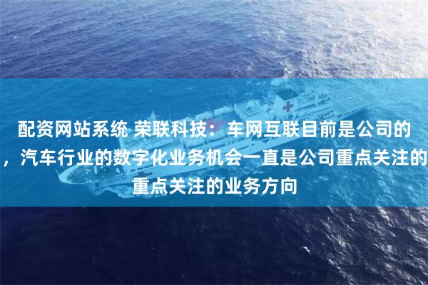 配资网站系统 荣联科技：车网互联目前是公司的参股公司，汽车行业的数字化业务机会一直是公司重点关注的业务方向