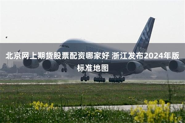 北京网上期货股票配资哪家好 浙江发布2024年版标准地图