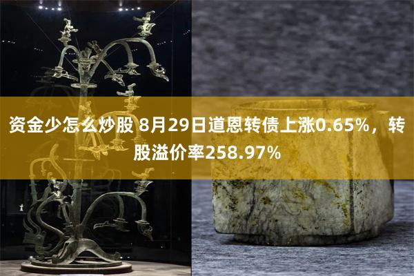 资金少怎么炒股 8月29日道恩转债上涨0.65%，转股溢价率258.97%