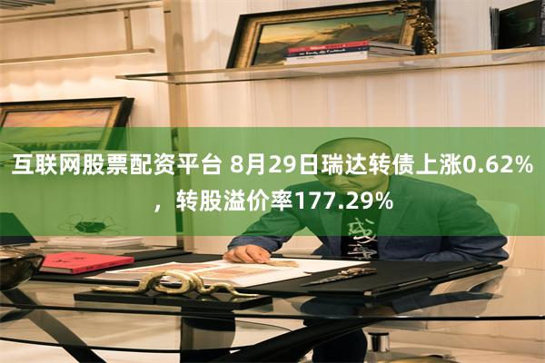 互联网股票配资平台 8月29日瑞达转债上涨0.62%，转股溢价率177.29%