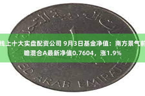 线上十大实盘配资公司 9月3日基金净值：南方景气前瞻混合A最新净值0.7604，涨1.9%