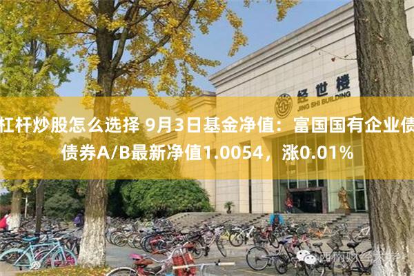 杠杆炒股怎么选择 9月3日基金净值：富国国有企业债债券A/B最新净值1.0054，涨0.01%