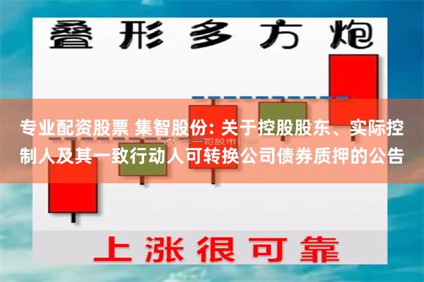 专业配资股票 集智股份: 关于控股股东、实际控制人及其一致行动人可转换公司债券质押的公告