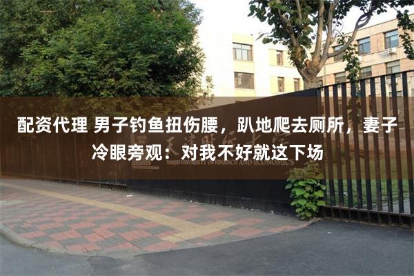 配资代理 男子钓鱼扭伤腰，趴地爬去厕所，妻子冷眼旁观：对我不好就这下场