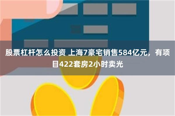 股票杠杆怎么投资 上海7豪宅销售584亿元，有项目422套房2小时卖光