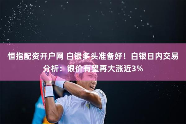 恒指配资开户网 白银多头准备好！白银日内交易分析：银价有望再大涨近3%