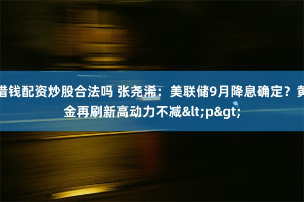 借钱配资炒股合法吗 张尧浠：美联储9月降息确定？黄金再刷新高动力不减<p>