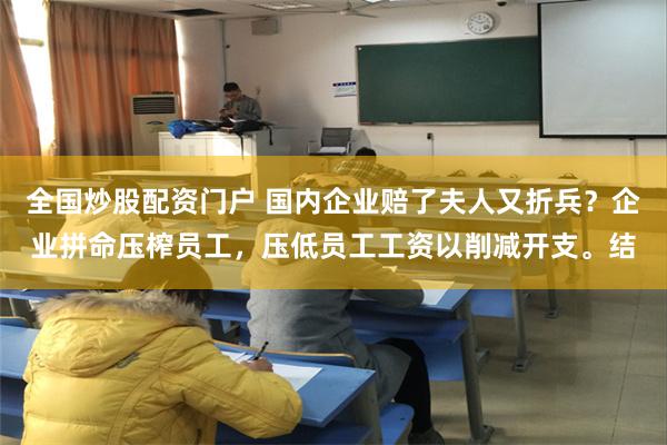 全国炒股配资门户 国内企业赔了夫人又折兵？企业拼命压榨员工，压低员工工资以削减开支。结