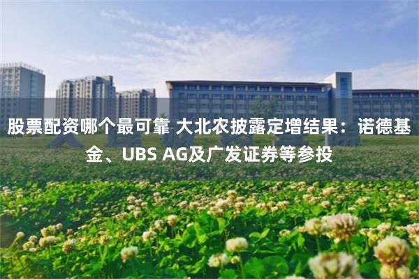 股票配资哪个最可靠 大北农披露定增结果：诺德基金、UBS AG及广发证券等参投