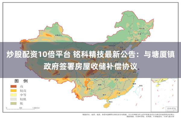 炒股配资10倍平台 铭科精技最新公告：与塘厦镇政府签署房屋收储补偿协议