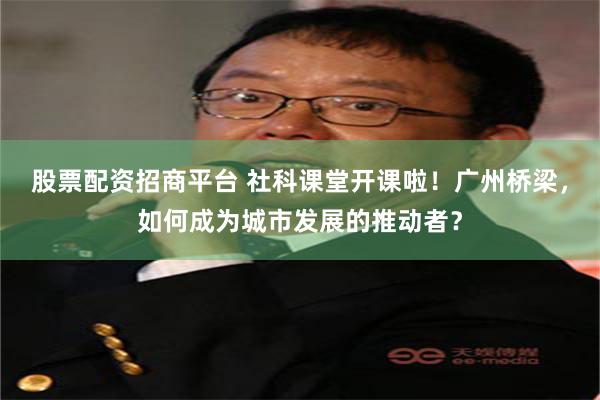 股票配资招商平台 社科课堂开课啦！广州桥梁，如何成为城市发展的推动者？