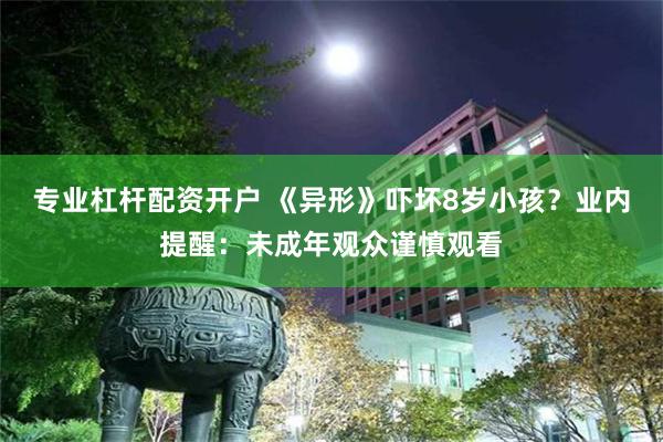 专业杠杆配资开户 《异形》吓坏8岁小孩？业内提醒：未成年观众谨慎观看