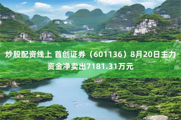 炒股配资线上 首创证券（601136）8月20日主力资金净卖出7181.31万元