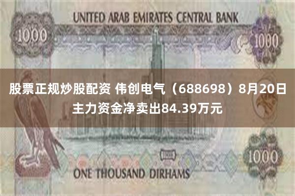 股票正规炒股配资 伟创电气（688698）8月20日主力资金净卖出84.39万元