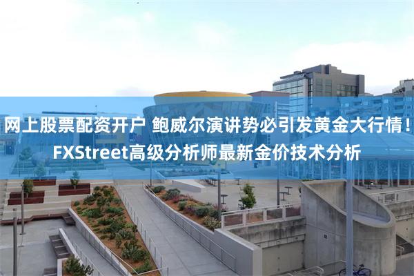 网上股票配资开户 鲍威尔演讲势必引发黄金大行情！FXStreet高级分析师最新金价技术分析