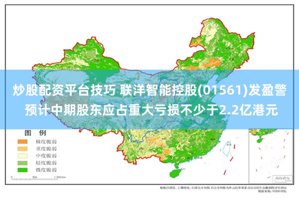 炒股配资平台技巧 联洋智能控股(01561)发盈警 预计中期股东应占重大亏损不少于2.2亿港元