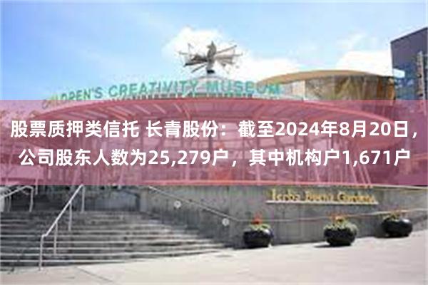 股票质押类信托 长青股份：截至2024年8月20日，公司股东人数为25,279户，其中机构户1,67