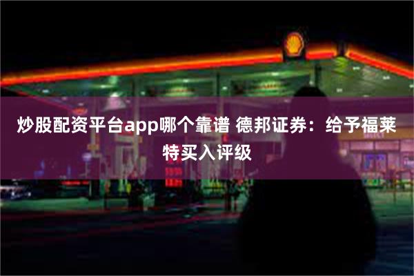 炒股配资平台app哪个靠谱 德邦证券：给予福莱特买入评级