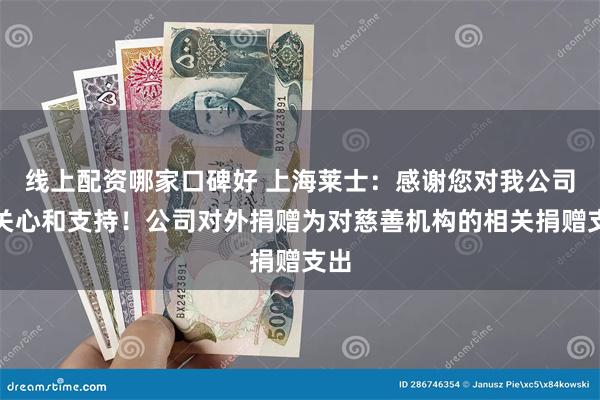 线上配资哪家口碑好 上海莱士：感谢您对我公司的关心和支持！公司对外捐赠为对慈善机构的相关捐赠支出